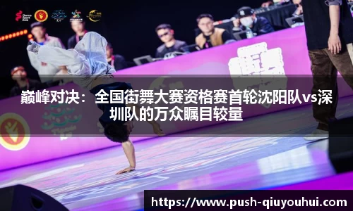 巅峰对决:全国街舞大赛资格赛首轮沈阳队vs深圳队的万众瞩目较量