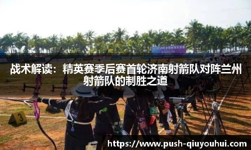 战术解读:精英赛季后赛首轮济南射箭队对阵兰州射箭队的制胜之道